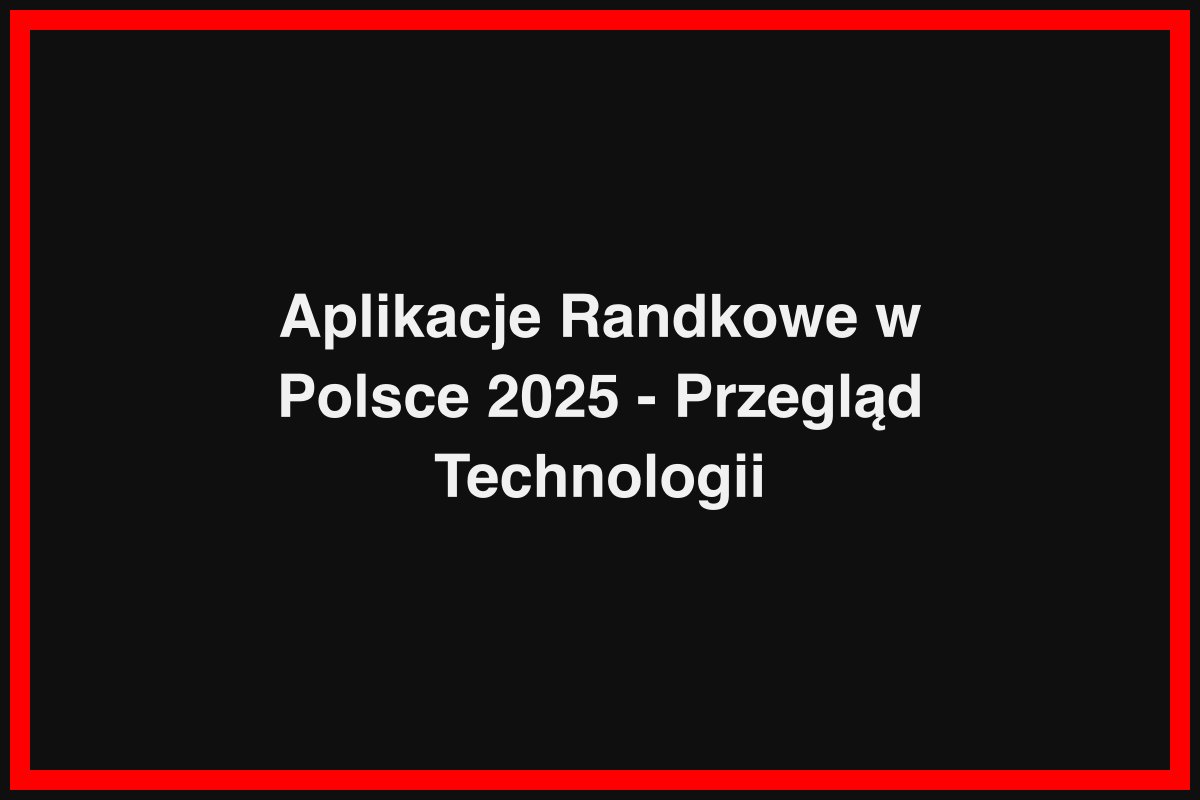 Aplikacje Randkowe w Polsce 2025 - Przegląd Technologii
